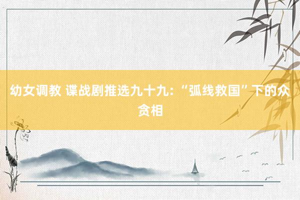 幼女调教 谍战剧推选九十九: “弧线救国”下的众贪相