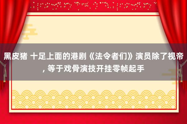 黑皮猪 十足上面的港剧《法令者们》演员除了视帝， 等于戏骨演技开挂零帧起手