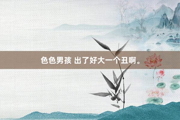 色色男孩 出了好大一个丑啊。