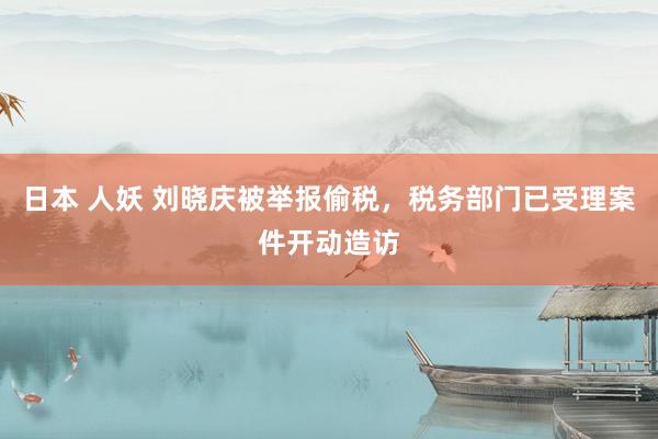 日本 人妖 刘晓庆被举报偷税，税务部门已受理案件开动造访