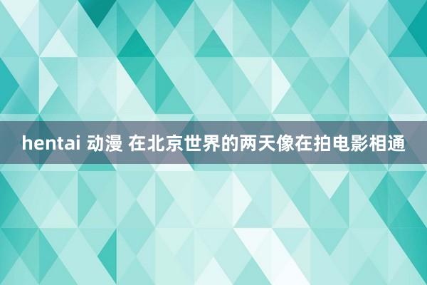 hentai 动漫 在北京世界的两天像在拍电影相通