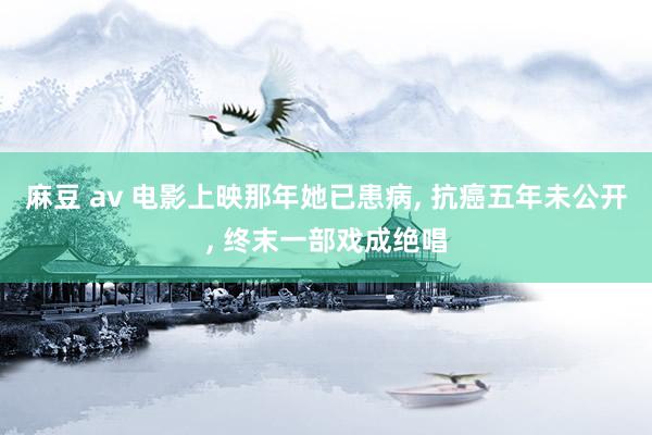 麻豆 av 电影上映那年她已患病， 抗癌五年未公开， 终末一部戏成绝唱