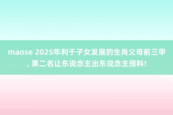 maose 2025年利于子女发展的生肖父母前三甲， 第二名让东说念主出东说念主预料!