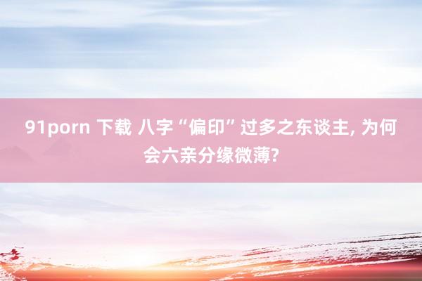 91porn 下载 八字“偏印”过多之东谈主， 为何会六亲分缘微薄?