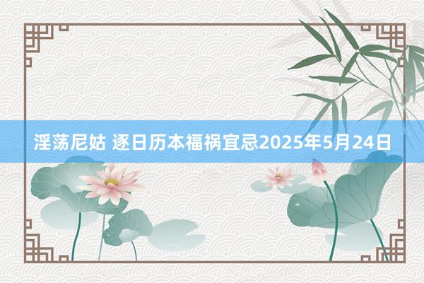 淫荡尼姑 逐日历本福祸宜忌2025年5月24日