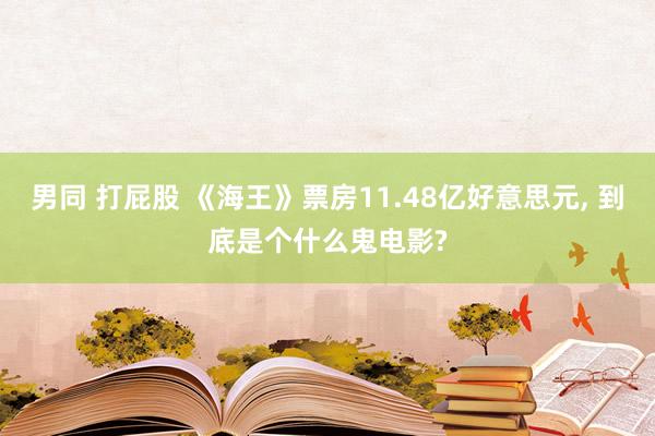 男同 打屁股 《海王》票房11.48亿好意思元， 到底是个什么鬼电影?