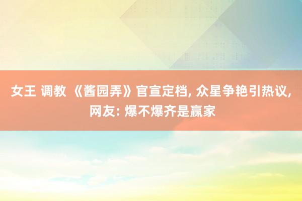 女王 调教 《酱园弄》官宣定档， 众星争艳引热议， 网友: 爆不爆齐是赢家