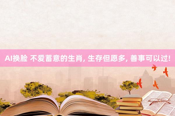 AI换脸 不爱蓄意的生肖， 生存但愿多， 善事可以过!