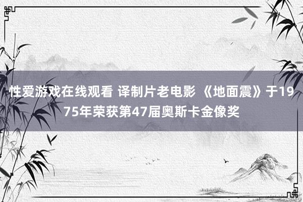 性爱游戏在线观看 译制片老电影 《地面震》于1975年荣获第47届奥斯卡金像奖