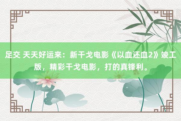 足交 天天好运来：新干戈电影《以血还血2》竣工版，精彩干戈电影，打的真锋利。